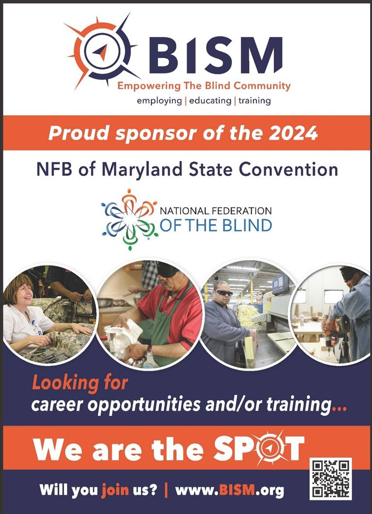 Full page ad for BISM: Empowering the Blind Community. Employing. Educating. Training. Proud sponsor of the NFB of Maryland State Convention. National Federation of the Blind logo. There are 4 images of blind people working hands-on with various materials. "Looking for career opportunities and/or training... We are the spot. Will you join us?" www.BISM.org